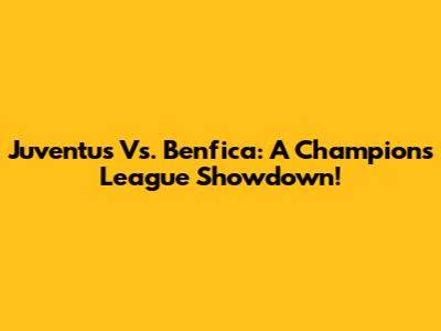 Juventus Vs. Benfica: A Champions League Showdown!