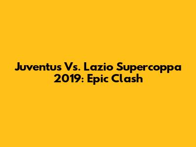 Juventus Vs. Lazio Supercoppa 2019: Epic Clash