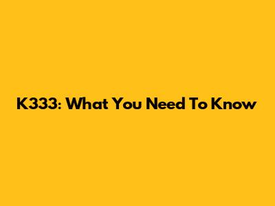 K333: What You Need To Know