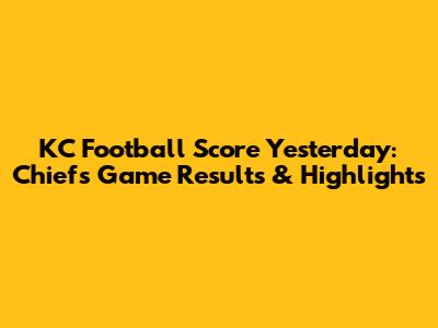 KC Football Score Yesterday: Chiefs Game Results & Highlights