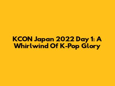 KCON Japan 2022 Day 1: A Whirlwind Of K-Pop Glory