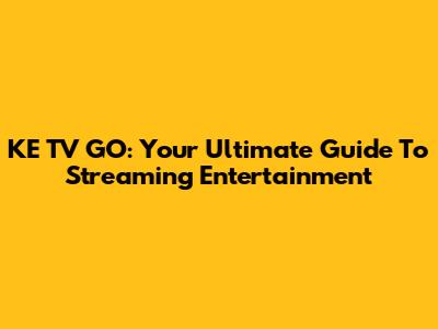 KE TV GO: Your Ultimate Guide To Streaming Entertainment