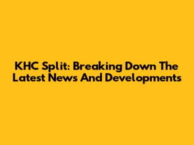 KHC Split: Breaking Down The Latest News And Developments