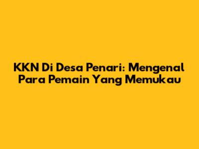 KKN Di Desa Penari: Mengenal Para Pemain Yang Memukau