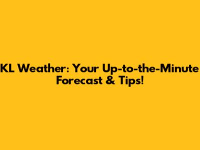 KL Weather: Your Up-to-the-Minute Forecast & Tips!