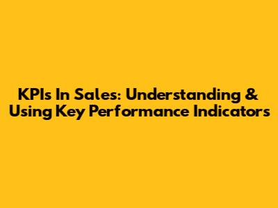 KPIs In Sales: Understanding & Using Key Performance Indicators