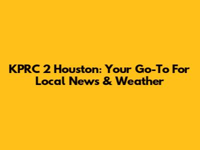 KPRC 2 Houston: Your Go-To For Local News & Weather