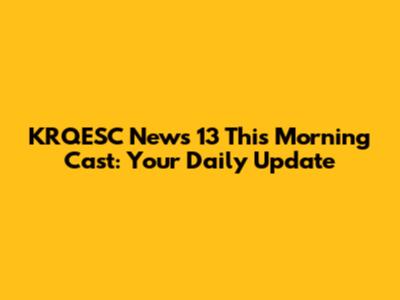 KRQESC News 13 This Morning Cast: Your Daily Update