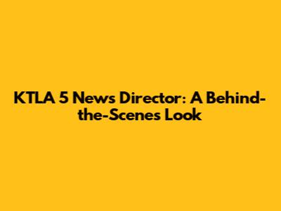 KTLA 5 News Director: A Behind-the-Scenes Look