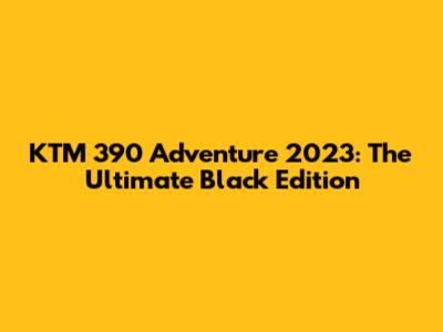 KTM 390 Adventure 2023: The Ultimate Black Edition