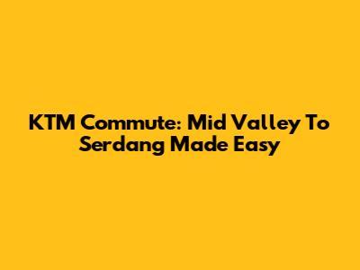 KTM Commute: Mid Valley To Serdang Made Easy