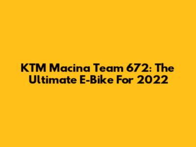 KTM Macina Team 672: The Ultimate E-Bike For 2022