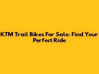 KTM Trail Bikes For Sale: Find Your Perfect Ride