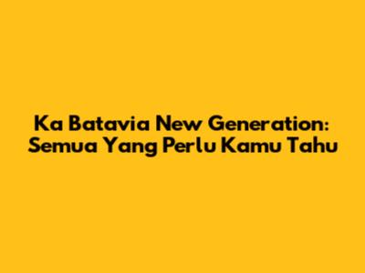 Ka Batavia New Generation: Semua Yang Perlu Kamu Tahu