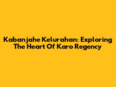 Kabanjahe Kelurahan: Exploring The Heart Of Karo Regency