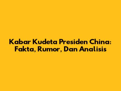 Kabar Kudeta Presiden China: Fakta, Rumor, Dan Analisis