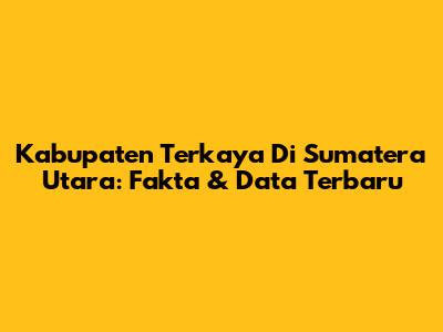 Kabupaten Terkaya Di Sumatera Utara: Fakta & Data Terbaru