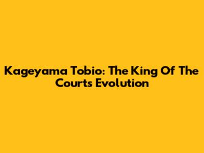 Kageyama Tobio: The King Of The Court's Evolution