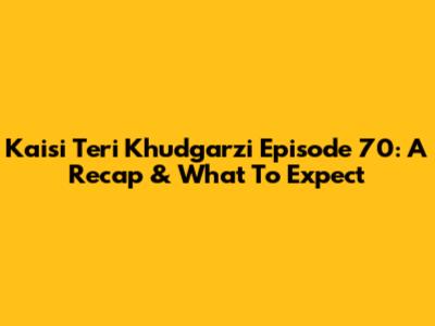 Kaisi Teri Khudgarzi Episode 70: A Recap & What To Expect