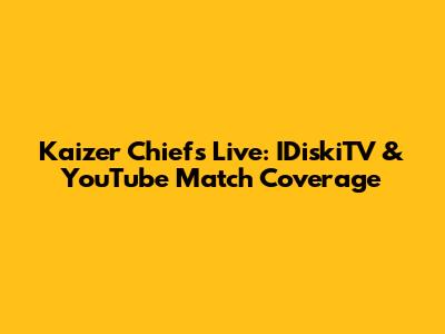 Kaizer Chiefs Live: IDiskiTV & YouTube Match Coverage