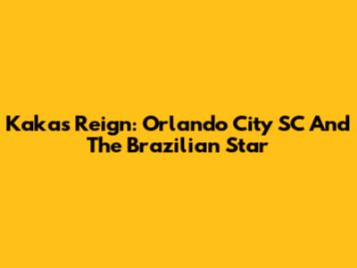 Kaka's Reign: Orlando City SC And The Brazilian Star