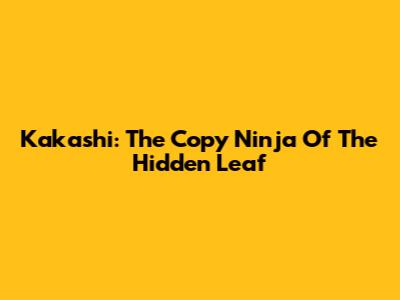 Kakashi: The Copy Ninja Of The Hidden Leaf