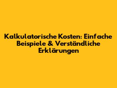 Kalkulatorische Kosten: Einfache Beispiele & Verständliche Erklärungen