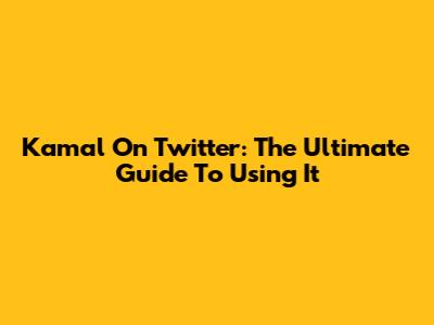 Kamal On Twitter: The Ultimate Guide To Using It