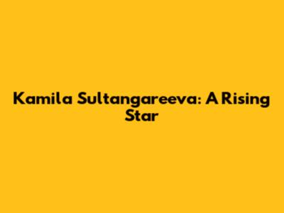 Kamila Sultangareeva: A Rising Star