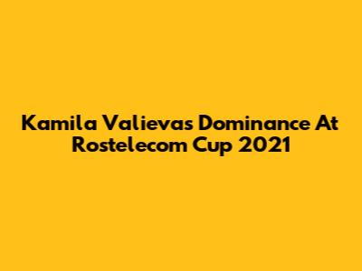 Kamila Valieva's Dominance At Rostelecom Cup 2021