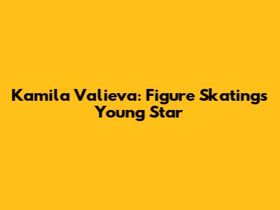 Kamila Valieva: Figure Skating's Young Star