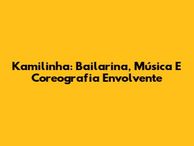 Kamilinha: Bailarina, Música E Coreografia Envolvente