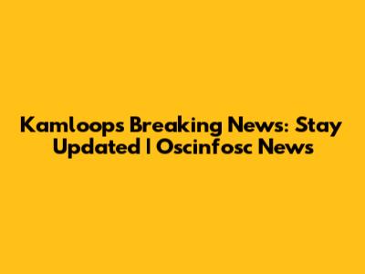 Kamloops Breaking News: Stay Updated | Oscinfosc News