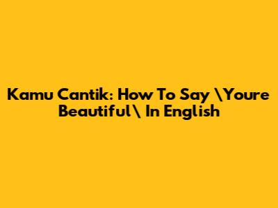 Kamu Cantik: How To Say \"You're Beautiful\" In English
