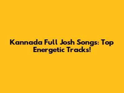 Kannada Full Josh Songs: Top Energetic Tracks!