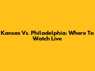 Kansas Vs. Philadelphia: Where To Watch Live