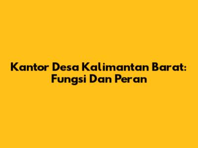 Kantor Desa Kalimantan Barat: Fungsi Dan Peran