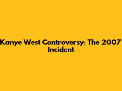 Kanye West Controversy: The 2007 Incident