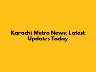 Karachi Metro News: Latest Updates Today