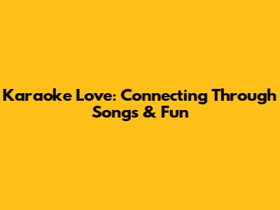 Karaoke Love: Connecting Through Songs & Fun