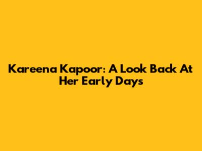 Kareena Kapoor: A Look Back At Her Early Days