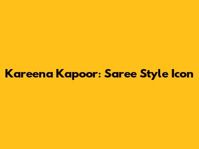 Kareena Kapoor: Saree Style Icon