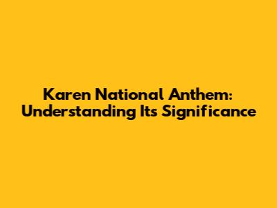Karen National Anthem: Understanding Its Significance