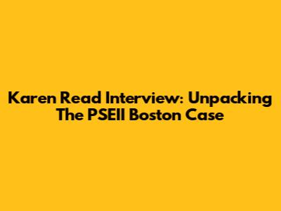 Karen Read Interview: Unpacking The PSEII Boston Case