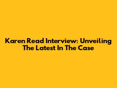 Karen Read Interview: Unveiling The Latest In The Case