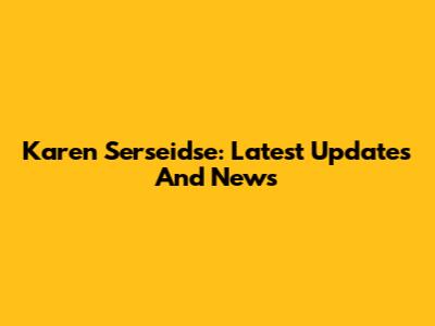 Karen Serseidse: Latest Updates And News