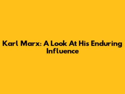 Karl Marx: A Look At His Enduring Influence