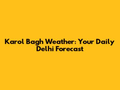 Karol Bagh Weather: Your Daily Delhi Forecast