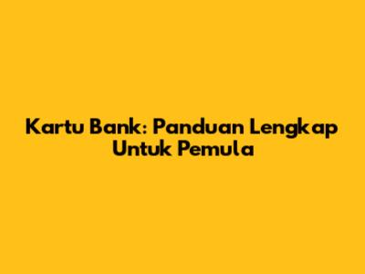 Kartu Bank: Panduan Lengkap Untuk Pemula