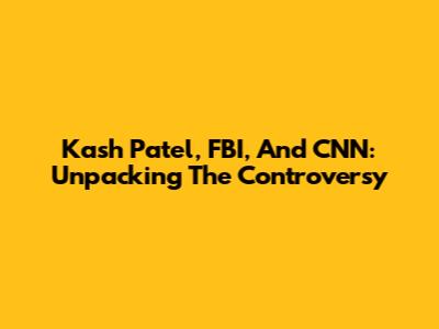 Kash Patel, FBI, And CNN: Unpacking The Controversy
